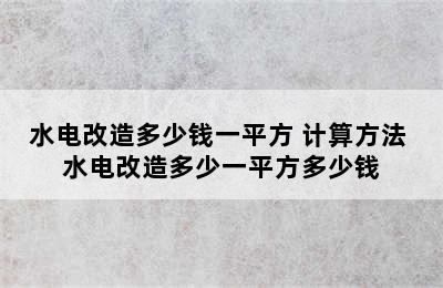 水电改造多少钱一平方 计算方法 水电改造多少一平方多少钱